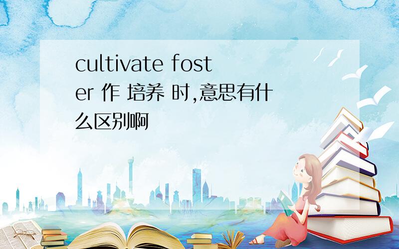 cultivate foster 作 培养 时,意思有什么区别啊