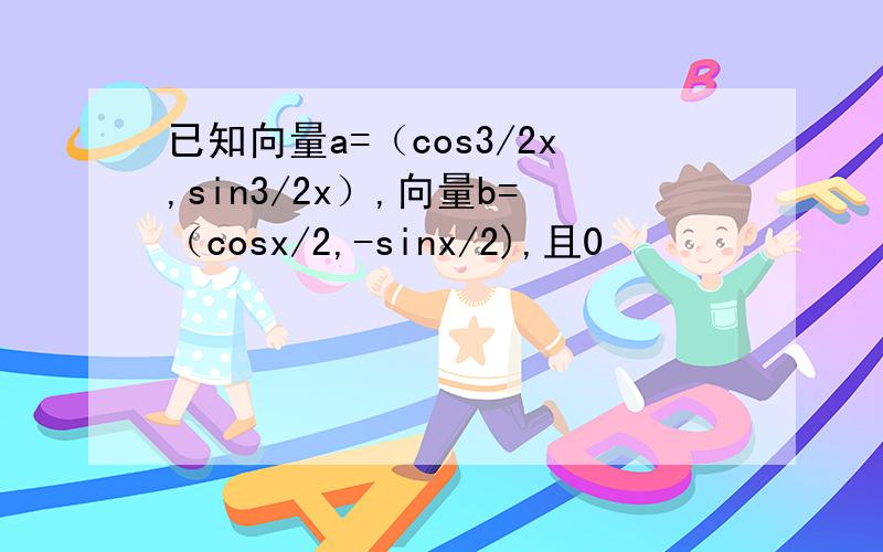 已知向量a=（cos3/2x,sin3/2x）,向量b=（cosx/2,-sinx/2),且0