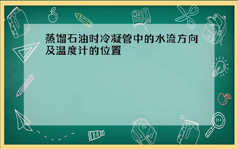 蒸馏石油时冷凝管中的水流方向及温度计的位置