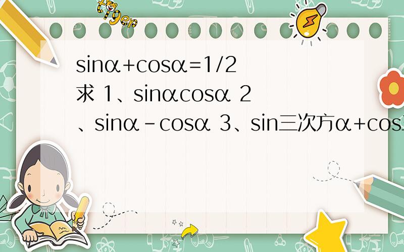 sinα+cosα=1/2 求 1、sinαcosα 2、sinα-cosα 3、sin三次方α+cos三次方α