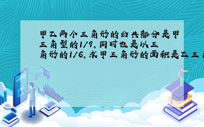 甲乙两个三角形的公共部分是甲三角型的1/9,同时也是以三角形的1/6,求甲三角形的面积是乙三角型面积的