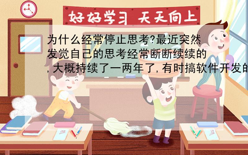 为什么经常停止思考?最近突然发觉自己的思考经常断断续续的,大概持续了一两年了,有时搞软件开发的工作时,经常走神,两眼直直