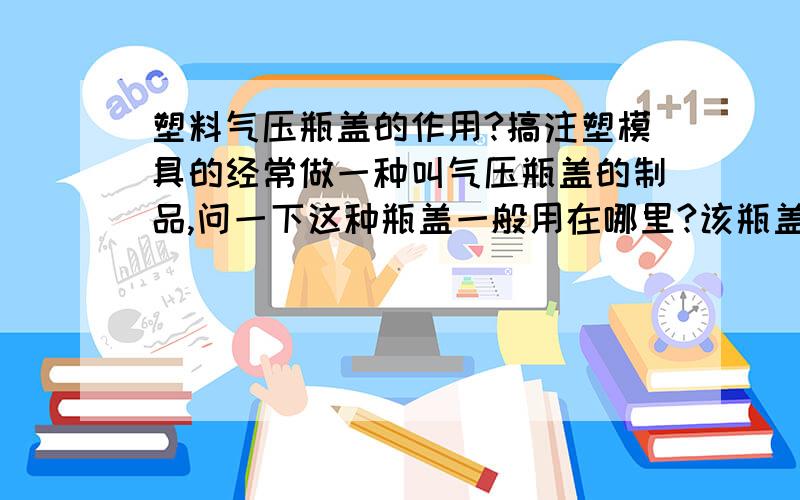 塑料气压瓶盖的作用?搞注塑模具的经常做一种叫气压瓶盖的制品,问一下这种瓶盖一般用在哪里?该瓶盖中间有一螺纹孔,说是起密封