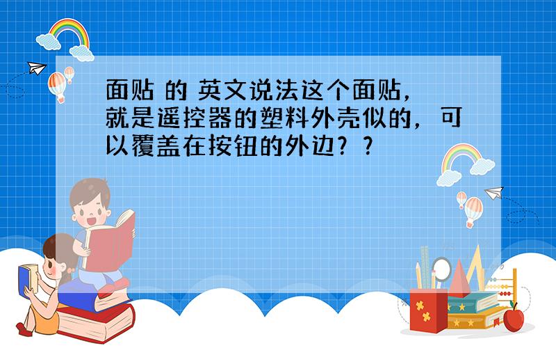 面贴 的 英文说法这个面贴，就是遥控器的塑料外壳似的，可以覆盖在按钮的外边？？