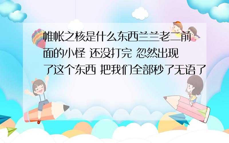 帷帐之核是什么东西兰兰老二前面的小怪 还没打完 忽然出现了这个东西 把我们全部秒了无语了