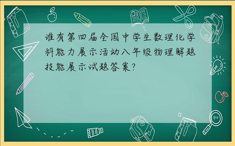 谁有第四届全国中学生数理化学科能力展示活动八年级物理解题技能展示试题答案?