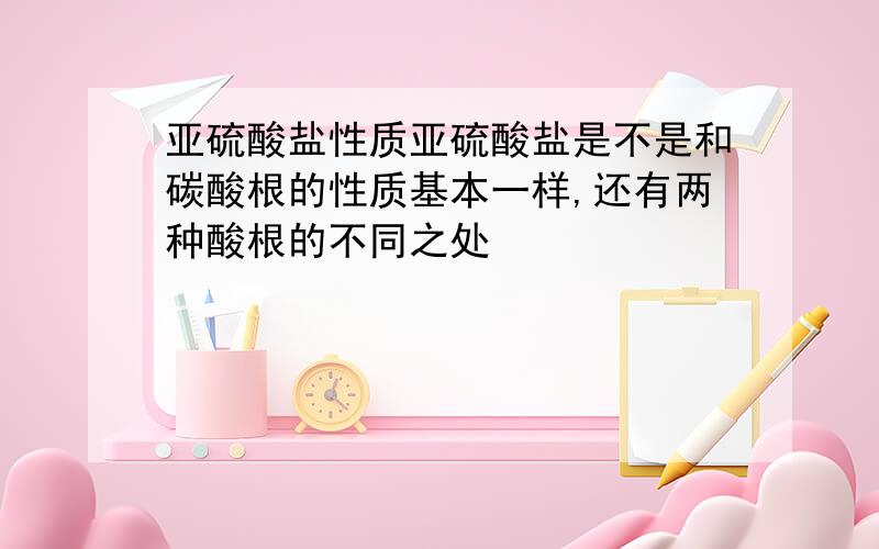 亚硫酸盐性质亚硫酸盐是不是和碳酸根的性质基本一样,还有两种酸根的不同之处