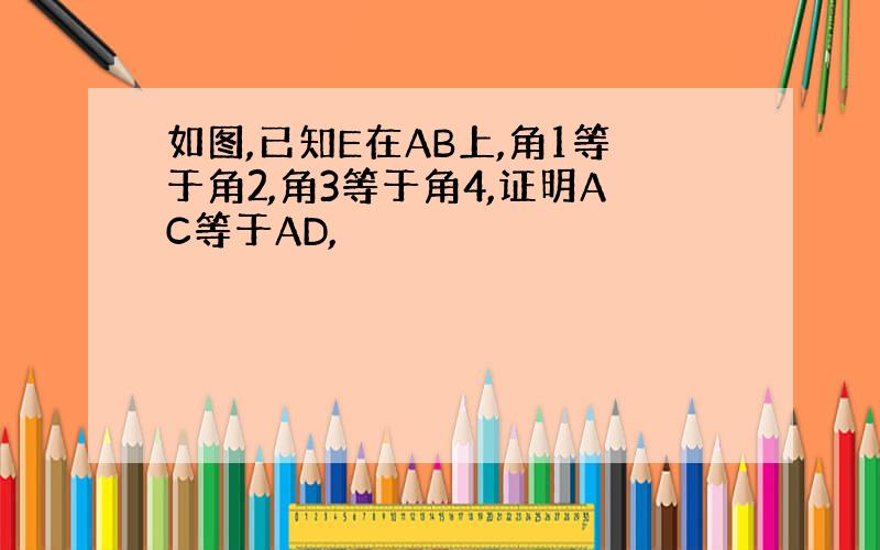 如图,已知E在AB上,角1等于角2,角3等于角4,证明AC等于AD,