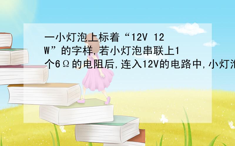 一小灯泡上标着“12V 12W”的字样,若小灯泡串联上1个6Ω的电阻后,连入12V的电路中,小灯泡的实际功率应为多少?