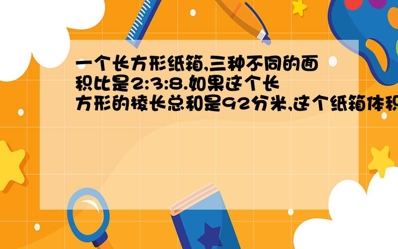 一个长方形纸箱,三种不同的面积比是2:3:8.如果这个长方形的棱长总和是92分米,这个纸箱体积是?