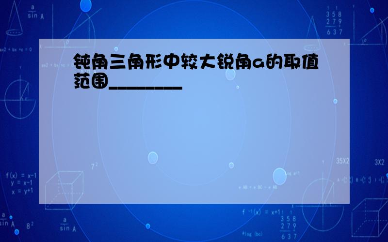 钝角三角形中较大锐角a的取值范围________