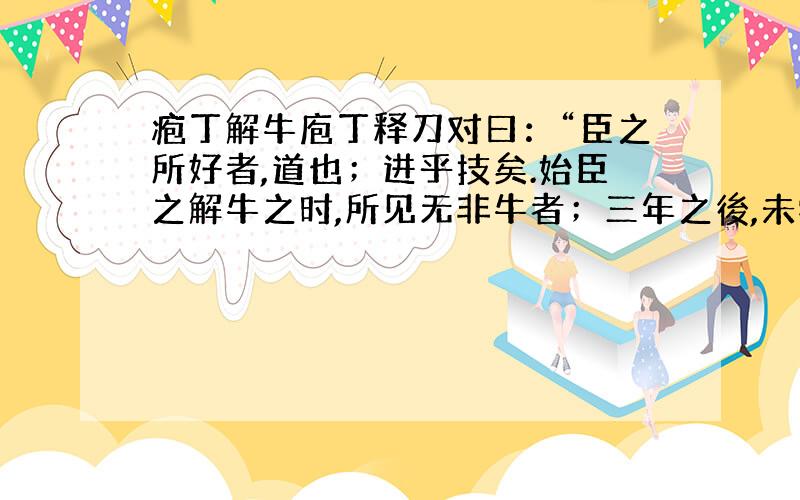 疱丁解牛庖丁释刀对曰：“臣之所好者,道也；进乎技矣.始臣之解牛之时,所见无非牛者；三年之後,未尝见全牛也.方今之时,臣以