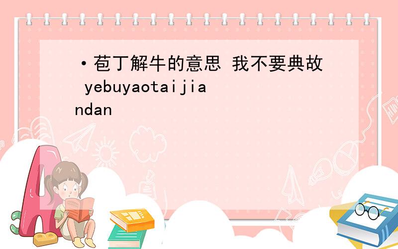 ·苞丁解牛的意思 我不要典故 yebuyaotaijiandan