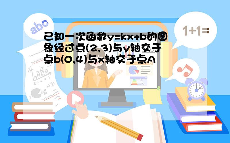 已知一次函数y=kx+b的图象经过点(2,3)与y轴交于点b(0,4)与x轴交于点A