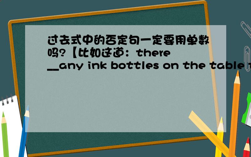 过去式中的否定句一定要用单数吗?【比如这道：there __any ink bottles on the table t