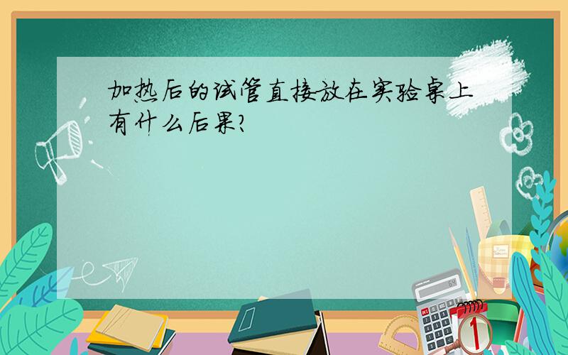 加热后的试管直接放在实验桌上有什么后果?