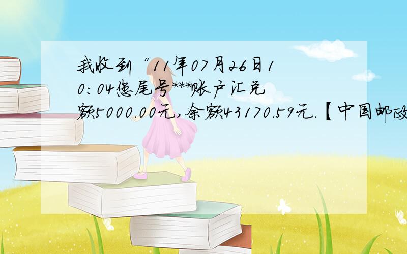 我收到“11年07月26日10：04您尾号***账户汇兑额5000.00元,余额43170.59元.【中国邮政】”这是什