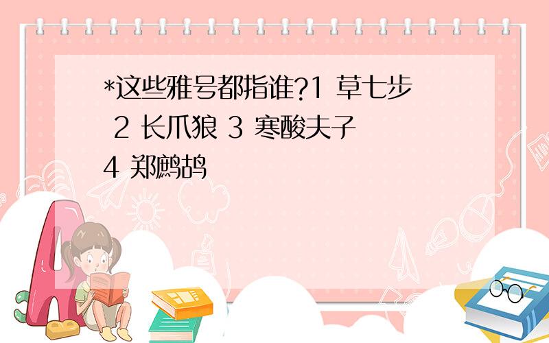 *这些雅号都指谁?1 草七步 2 长爪狼 3 寒酸夫子 4 郑鹧鸪