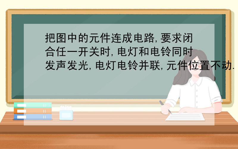 把图中的元件连成电路,要求闭合任一开关时,电灯和电铃同时发声发光,电灯电铃并联,元件位置不动.