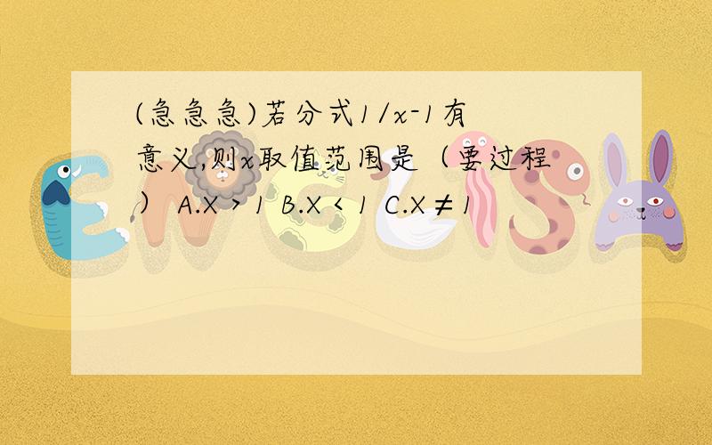 (急急急)若分式1/x-1有意义,则x取值范围是（要过程） A.X＞1 B.X＜1 C.X≠1