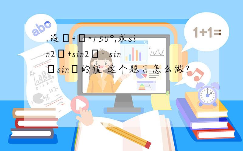 .设α+β=150°,求sin2α+sin2β- sinαsinβ的值 这个题目怎么做?