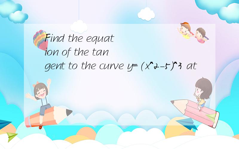 Find the equation of the tangent to the curve y=(x^2-5)^3 at