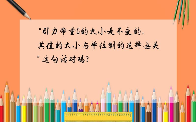 “引力常量G的大小是不变的,其值的大小与单位制的选择无关”这句话对吗?