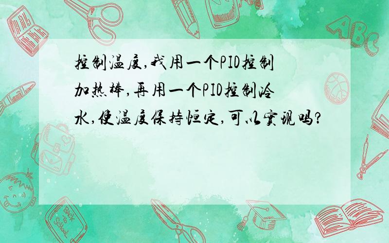 控制温度,我用一个PID控制加热棒,再用一个PID控制冷水,使温度保持恒定,可以实现吗?