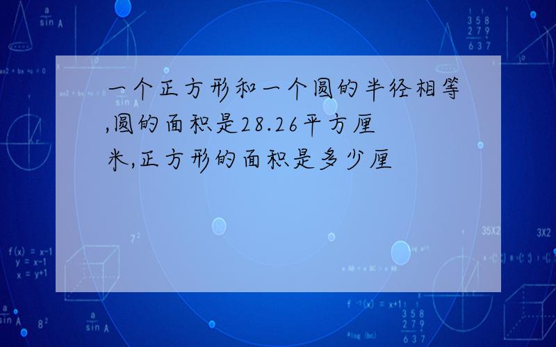 一个正方形和一个圆的半径相等,圆的面积是28.26平方厘米,正方形的面积是多少厘