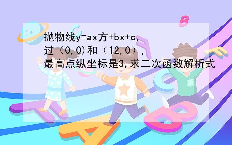 抛物线y=ax方+bx+c,过（0,0)和（12,0）,最高点纵坐标是3,求二次函数解析式