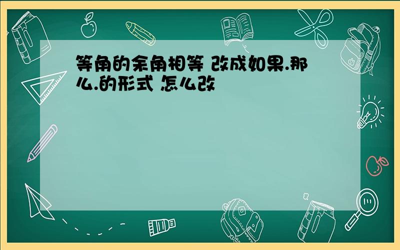 等角的余角相等 改成如果.那么.的形式 怎么改