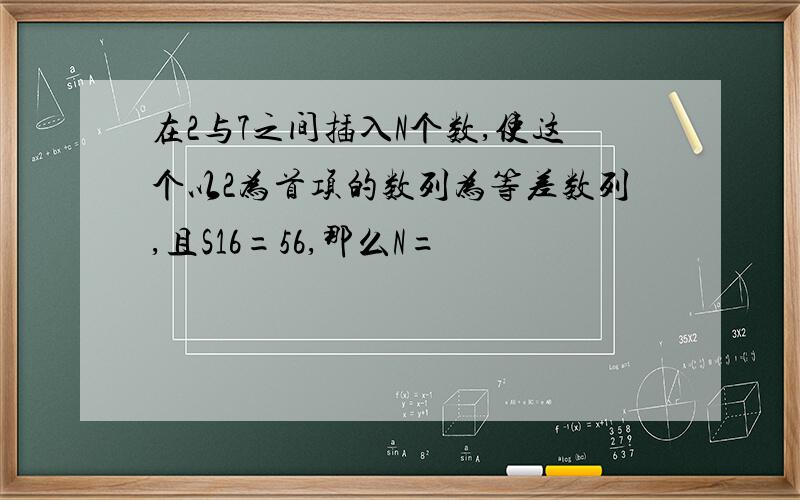 在2与7之间插入N个数,使这个以2为首项的数列为等差数列,且S16=56,那么N=