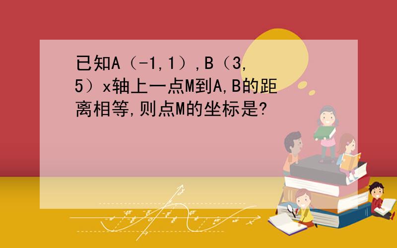 已知A（-1,1）,B（3,5）x轴上一点M到A,B的距离相等,则点M的坐标是?