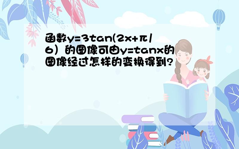 函数y=3tan(2x+π/6）的图像可由y=tanx的图像经过怎样的变换得到?