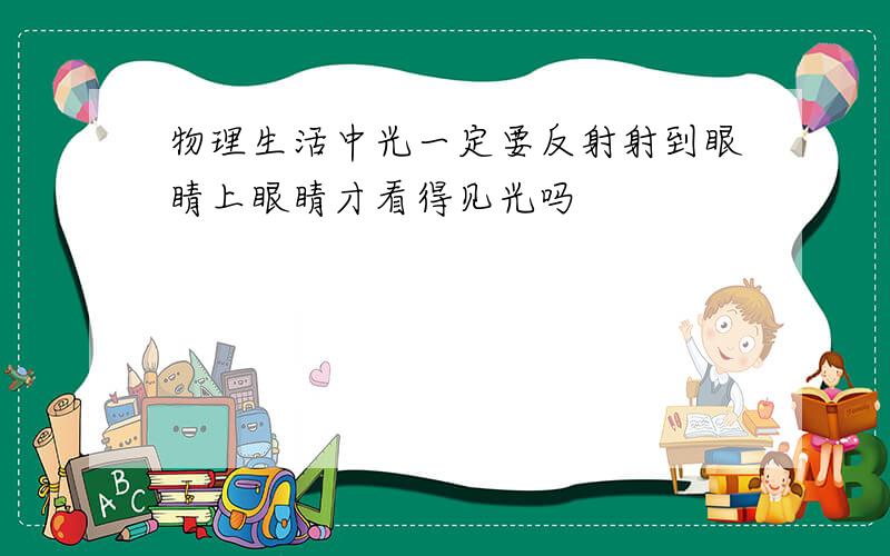 物理生活中光一定要反射射到眼睛上眼睛才看得见光吗