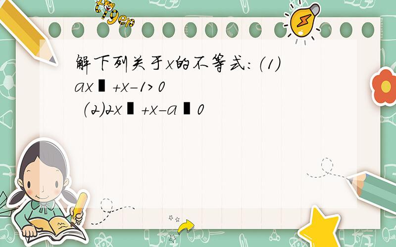 解下列关于x的不等式：（1）ax²+x-1＞0 （2）2x²+x-a≧0