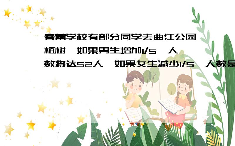 春蕾学校有部分同学去曲江公园植树,如果男生增加1/5,人数将达52人,如果女生减少1/5,人数是42人,