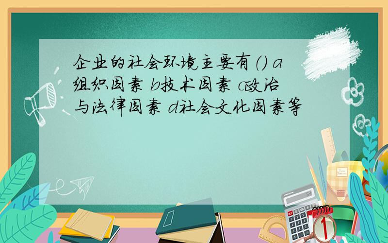 企业的社会环境主要有（） a组织因素 b技术因素 c政治与法律因素 d社会文化因素等