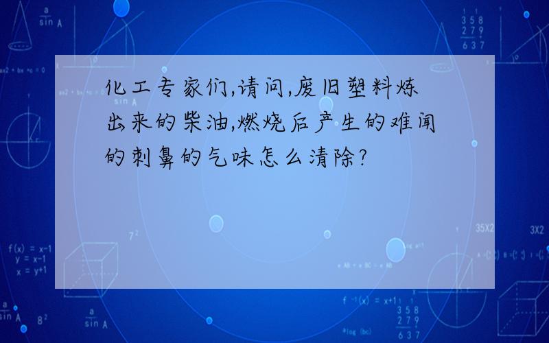 化工专家们,请问,废旧塑料炼出来的柴油,燃烧后产生的难闻的刺鼻的气味怎么清除?