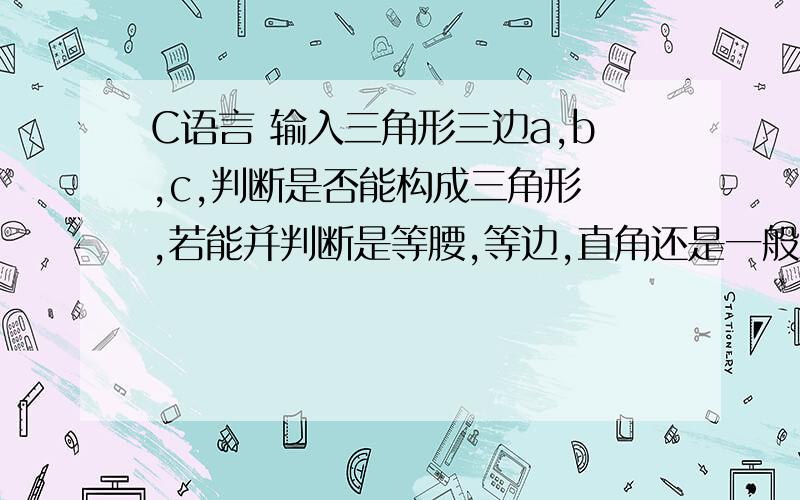 C语言 输入三角形三边a,b,c,判断是否能构成三角形 ,若能并判断是等腰,等边,直角还是一般三角形