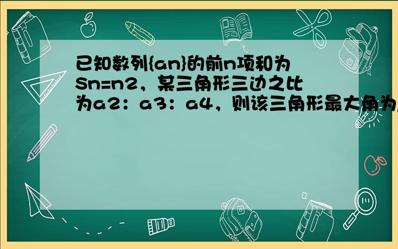 已知数列{an}的前n项和为Sn=n2，某三角形三边之比为a2：a3：a4，则该三角形最大角为______．