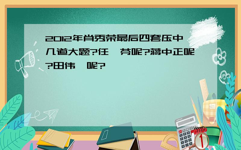 2012年肖秀荣最后四套压中几道大题?任汝芬呢?蒋中正呢?田伟斌呢?