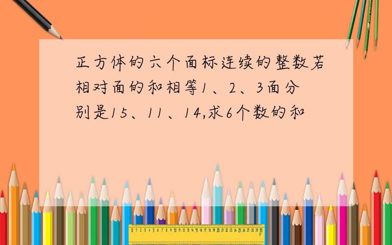 正方体的六个面标连续的整数若相对面的和相等1、2、3面分别是15、11、14,求6个数的和