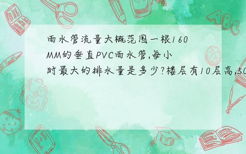 雨水管流量大概范围一根160MM的垂直PVC雨水管,每小时最大的排水量是多少?楼层有10层高,50米高,最好有详细的计算