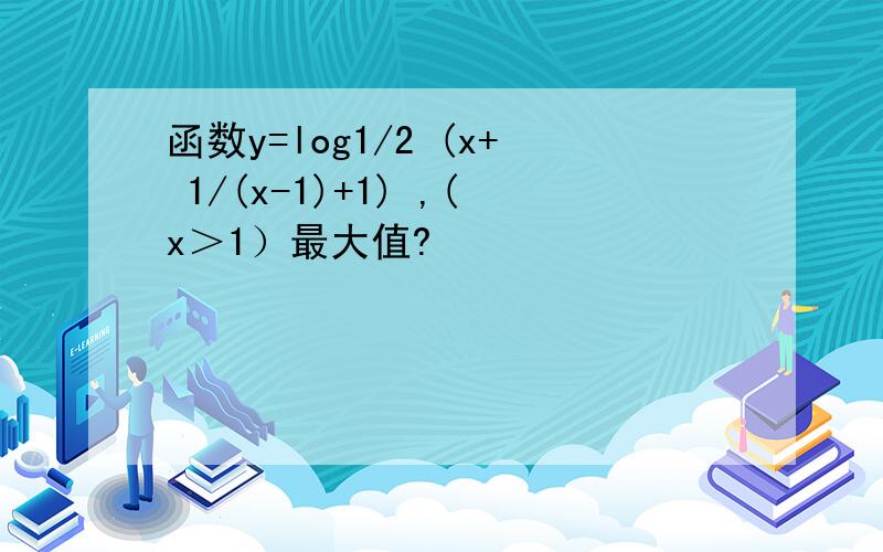 函数y=log1/2 (x+ 1/(x-1)+1) ,(x＞1）最大值?