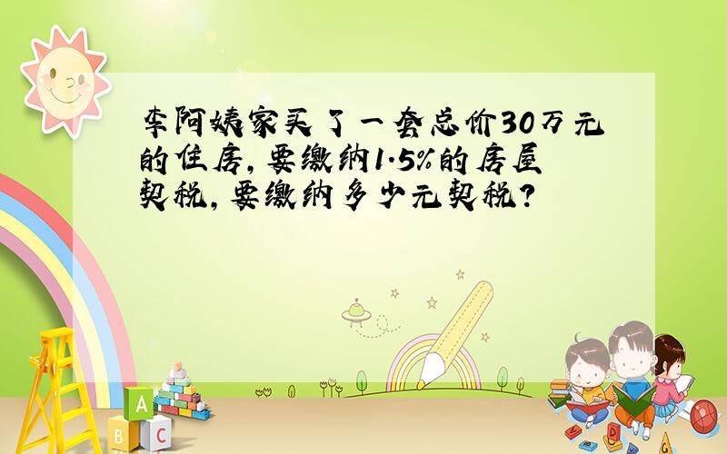 李阿姨家买了一套总价30万元的住房,要缴纳1.5%的房屋契税,要缴纳多少元契税?