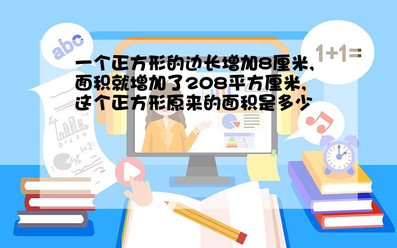 一个正方形的边长增加8厘米,面积就增加了208平方厘米,这个正方形原来的面积是多少