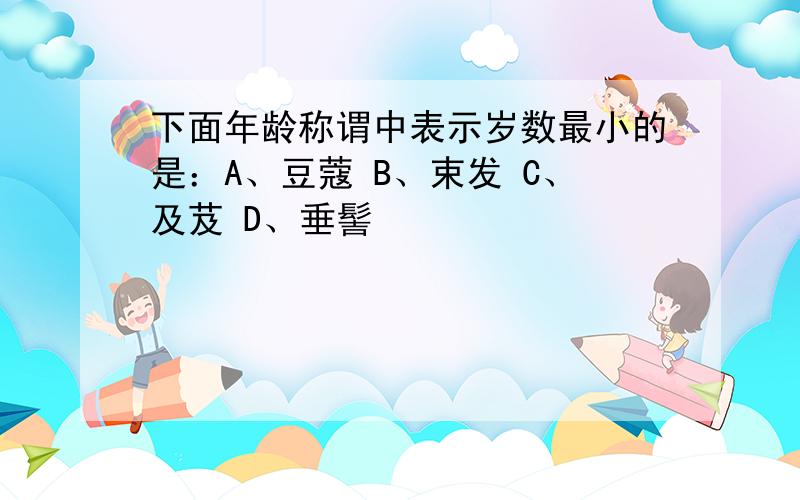 下面年龄称谓中表示岁数最小的是：A、豆蔻 B、束发 C、及芨 D、垂髻