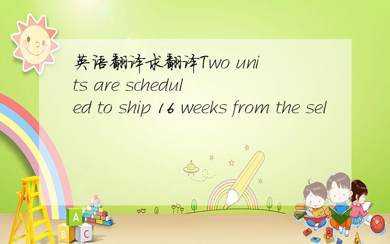 英语翻译求翻译Two units are scheduled to ship 16 weeks from the sel