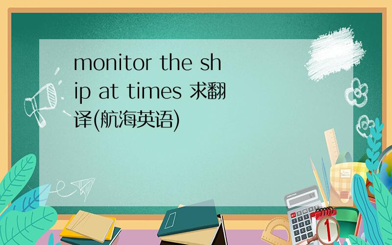 monitor the ship at times 求翻译(航海英语)